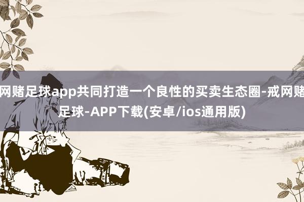 网赌足球app共同打造一个良性的买卖生态圈-戒网赌足球-APP下载(安卓/ios通用版)