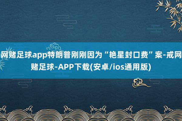 网赌足球app特朗普刚刚因为“艳星封口费”案-戒网赌足球-APP下载(安卓/ios通用版)