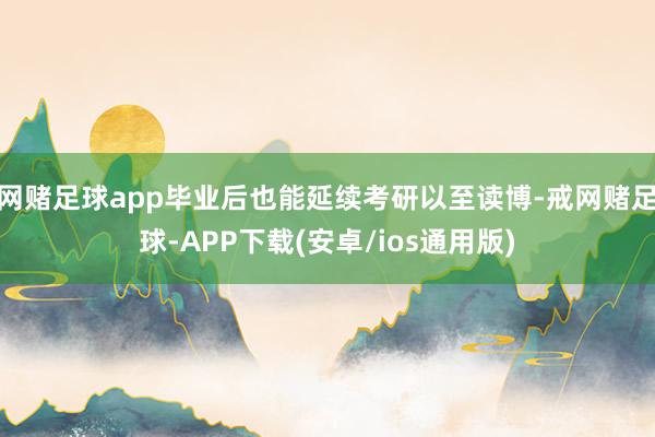 网赌足球app毕业后也能延续考研以至读博-戒网赌足球-APP下载(安卓/ios通用版)