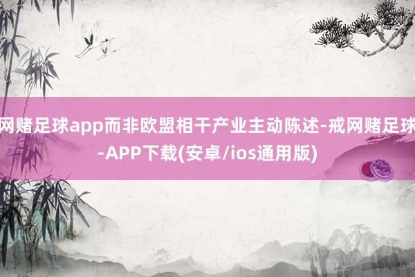 网赌足球app而非欧盟相干产业主动陈述-戒网赌足球-APP下载(安卓/ios通用版)