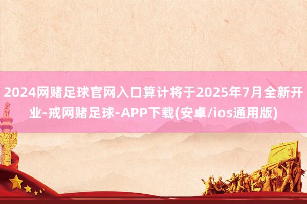 2024网赌足球官网入口算计将于2025年7月全新开业-戒网赌足球-APP下载(安卓/ios通用版)