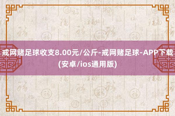 戒网赌足球收支8.00元/公斤-戒网赌足球-APP下载(安卓/ios通用版)