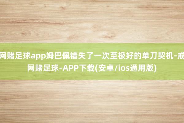 网赌足球app姆巴佩错失了一次至极好的单刀契机-戒网赌足球-APP下载(安卓/ios通用版)