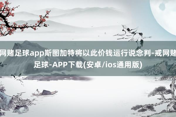 网赌足球app斯图加特将以此价钱运行说念判-戒网赌足球-APP下载(安卓/ios通用版)