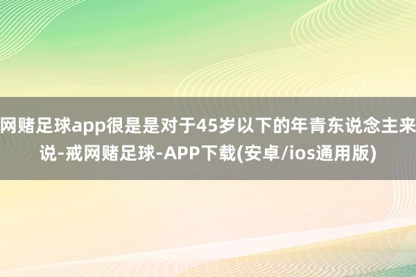 网赌足球app很是是对于45岁以下的年青东说念主来说-戒网赌足球-APP下载(安卓/ios通用版)