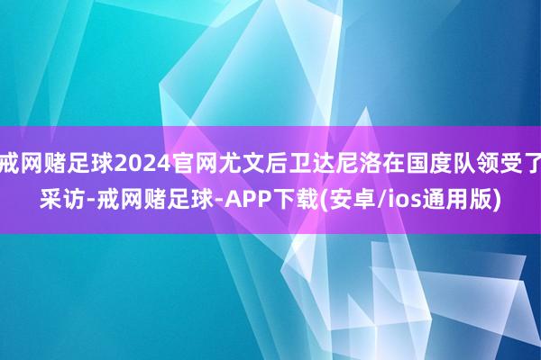 戒网赌足球2024官网尤文后卫达尼洛在国度队领受了采访-戒网赌足球-APP下载(安卓/ios通用版)