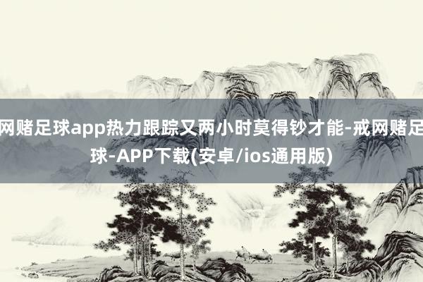 网赌足球app热力跟踪又两小时莫得钞才能-戒网赌足球-APP下载(安卓/ios通用版)