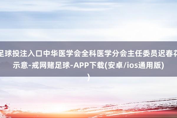 足球投注入口中华医学会全科医学分会主任委员迟春花示意-戒网赌足球-APP下载(安卓/ios通用版)