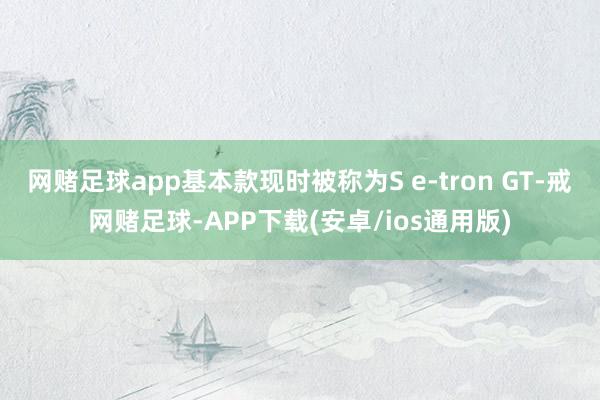 网赌足球app基本款现时被称为S e-tron GT-戒网赌足球-APP下载(安卓/ios通用版)