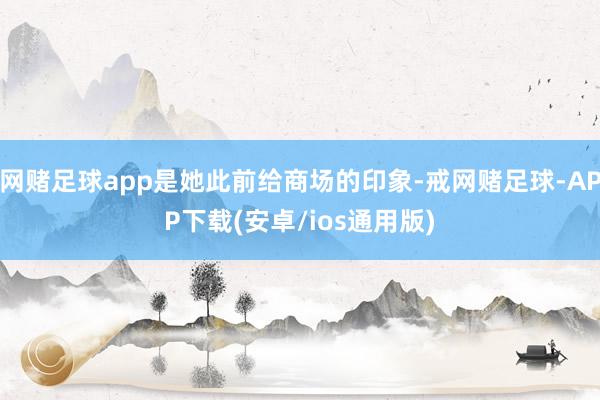 网赌足球app是她此前给商场的印象-戒网赌足球-APP下载(安卓/ios通用版)