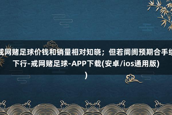 戒网赌足球价钱和销量相对知晓；但若阛阓预期合手续下行-戒网赌足球-APP下载(安卓/ios通用版)