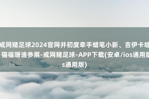 戒网赌足球2024官网并初度牵手蜡笔小新、吉伊卡哇、猫福珊迪参展-戒网赌足球-APP下载(安卓/ios通用版)