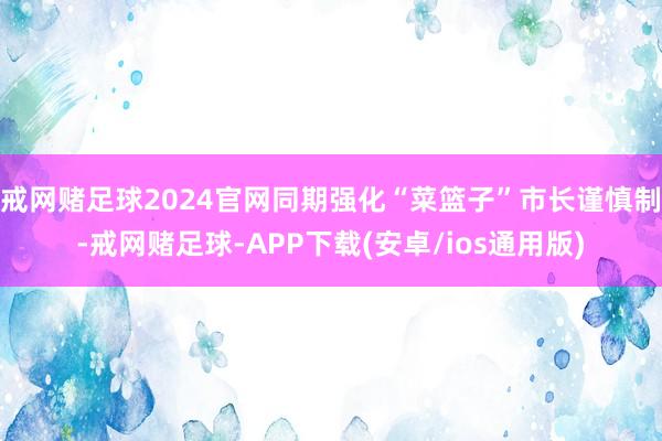 戒网赌足球2024官网同期强化“菜篮子”市长谨慎制-戒网赌足球-APP下载(安卓/ios通用版)