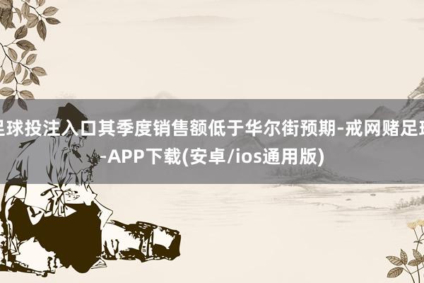 足球投注入口其季度销售额低于华尔街预期-戒网赌足球-APP下载(安卓/ios通用版)