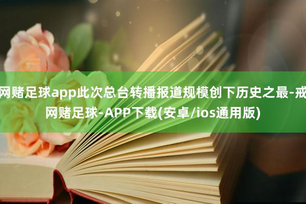 网赌足球app此次总台转播报道规模创下历史之最-戒网赌足球-APP下载(安卓/ios通用版)