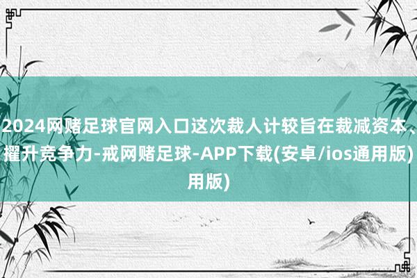 2024网赌足球官网入口这次裁人计较旨在裁减资本、擢升竞争力-戒网赌足球-APP下载(安卓/ios通用版)