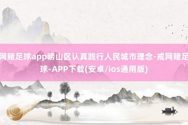 网赌足球app崂山区认真践行人民城市理念-戒网赌足球-APP下载(安卓/ios通用版)