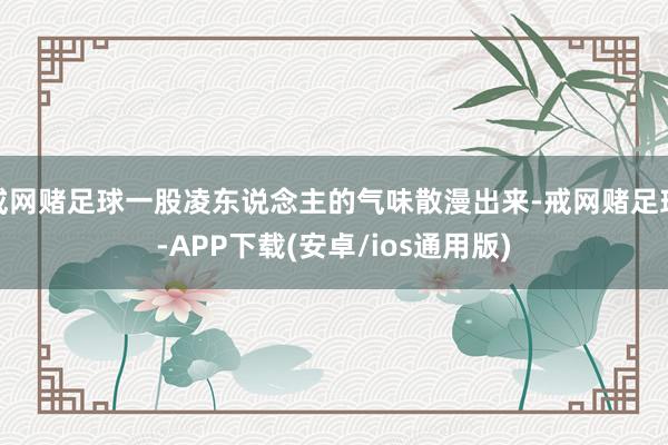 戒网赌足球一股凌东说念主的气味散漫出来-戒网赌足球-APP下载(安卓/ios通用版)