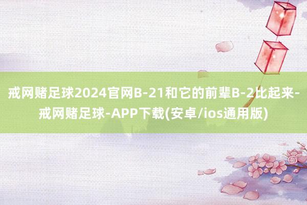 戒网赌足球2024官网B-21和它的前辈B-2比起来-戒网赌足球-APP下载(安卓/ios通用版)