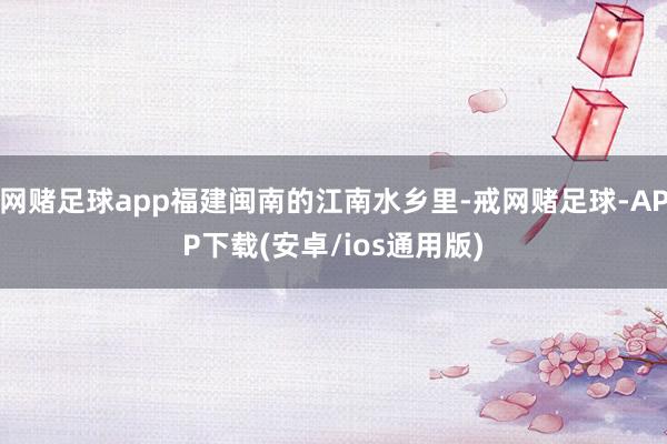 网赌足球app福建闽南的江南水乡里-戒网赌足球-APP下载(安卓/ios通用版)