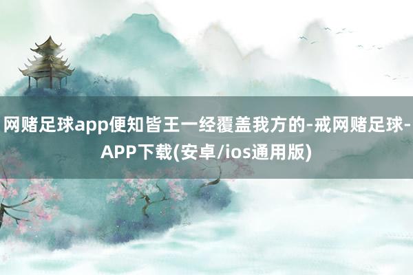 网赌足球app便知皆王一经覆盖我方的-戒网赌足球-APP下载(安卓/ios通用版)