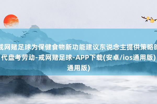 戒网赌足球为保健食物新功能建议东说念主提供策略时代盘考劳动-戒网赌足球-APP下载(安卓/ios通用版)