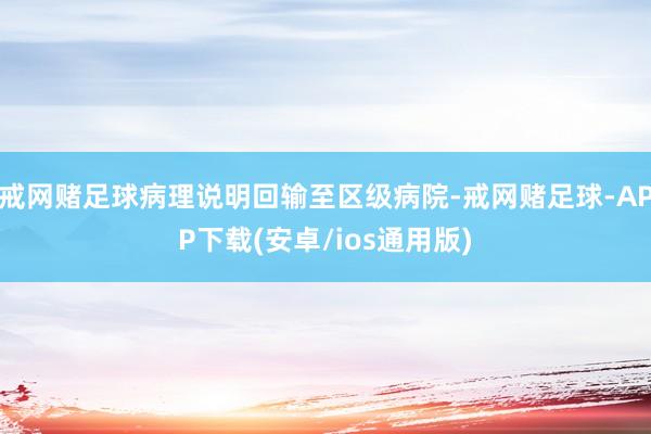 戒网赌足球病理说明回输至区级病院-戒网赌足球-APP下载(安卓/ios通用版)