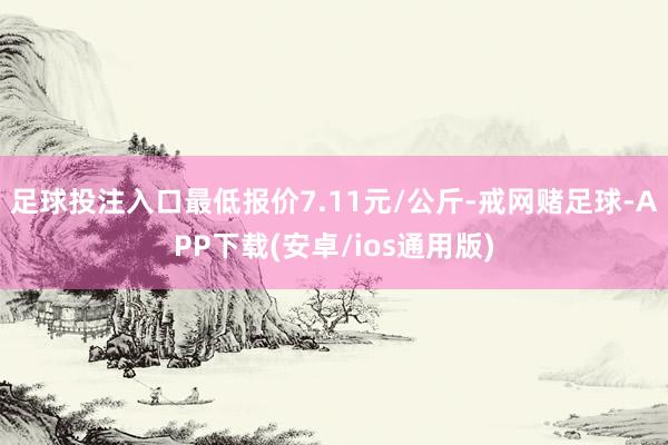 足球投注入口最低报价7.11元/公斤-戒网赌足球-APP下载(安卓/ios通用版)