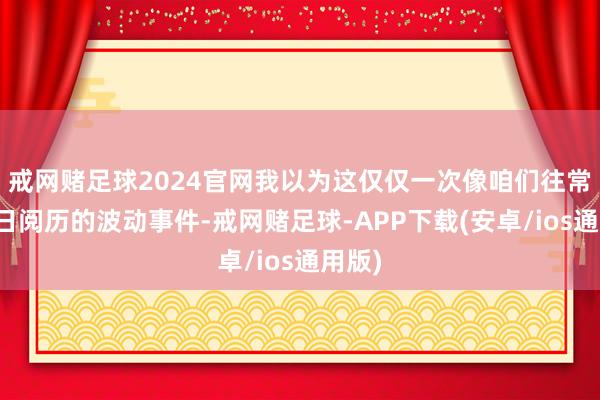 戒网赌足球2024官网我以为这仅仅一次像咱们往常在夏日阅历的波动事件-戒网赌足球-APP下载(安卓/ios通用版)