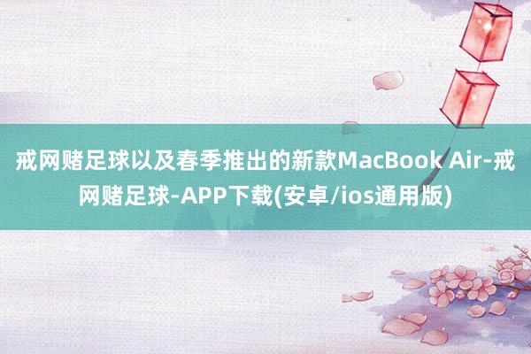 戒网赌足球以及春季推出的新款MacBook Air-戒网赌足球-APP下载(安卓/ios通用版)