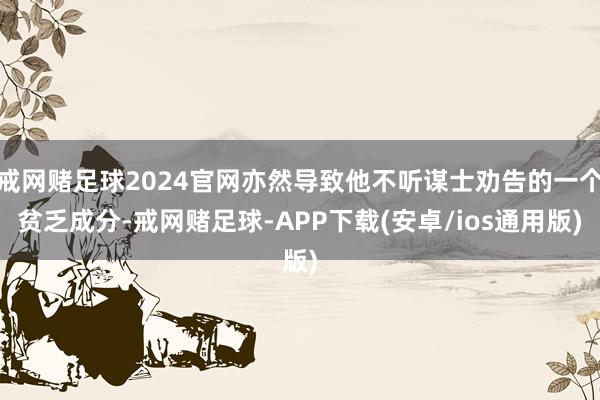 戒网赌足球2024官网亦然导致他不听谋士劝告的一个贫乏成分-戒网赌足球-APP下载(安卓/ios通用版)