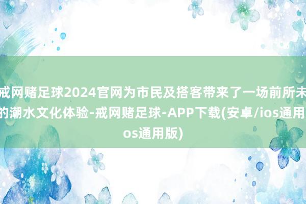 戒网赌足球2024官网为市民及搭客带来了一场前所未有的潮水文化体验-戒网赌足球-APP下载(安卓/ios通用版)