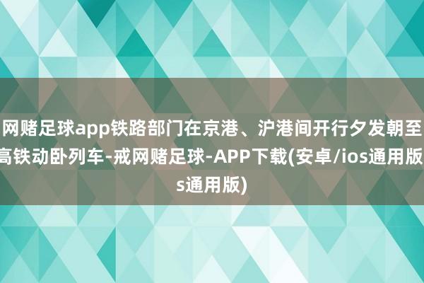 网赌足球app铁路部门在京港、沪港间开行夕发朝至高铁动卧列车-戒网赌足球-APP下载(安卓/ios通用版)