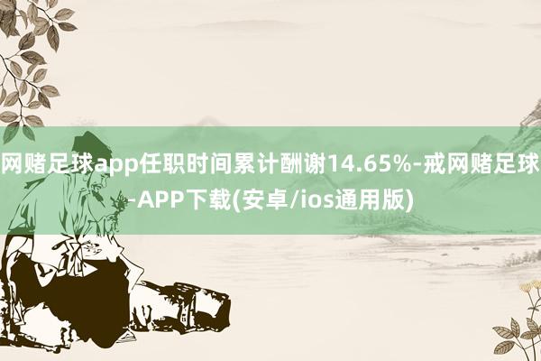 网赌足球app任职时间累计酬谢14.65%-戒网赌足球-APP下载(安卓/ios通用版)