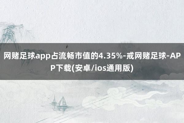 网赌足球app占流畅市值的4.35%-戒网赌足球-APP下载(安卓/ios通用版)