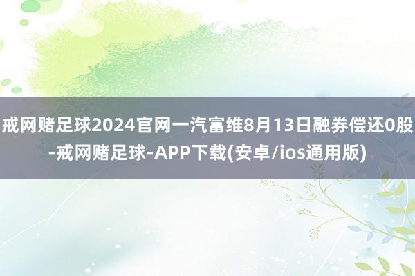 戒网赌足球2024官网一汽富维8月13日融券偿还0股-戒网赌足球-APP下载(安卓/ios通用版)