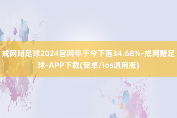 戒网赌足球2024官网年于今下落34.68%-戒网赌足球-APP下载(安卓/ios通用版)