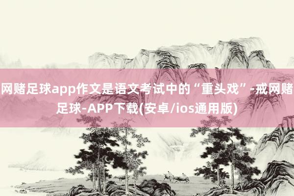 网赌足球app作文是语文考试中的“重头戏”-戒网赌足球-APP下载(安卓/ios通用版)