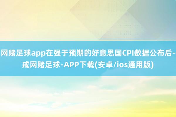 网赌足球app在强于预期的好意思国CPI数据公布后-戒网赌足球-APP下载(安卓/ios通用版)