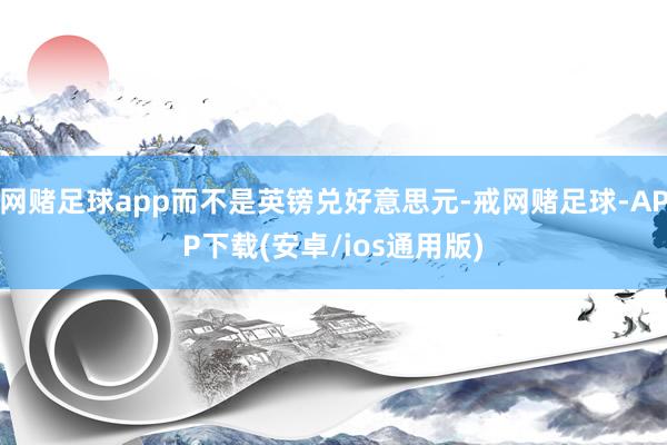 网赌足球app而不是英镑兑好意思元-戒网赌足球-APP下载(安卓/ios通用版)