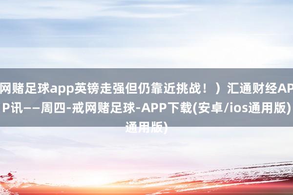 网赌足球app英镑走强但仍靠近挑战！）汇通财经APP讯——周四-戒网赌足球-APP下载(安卓/ios通用版)