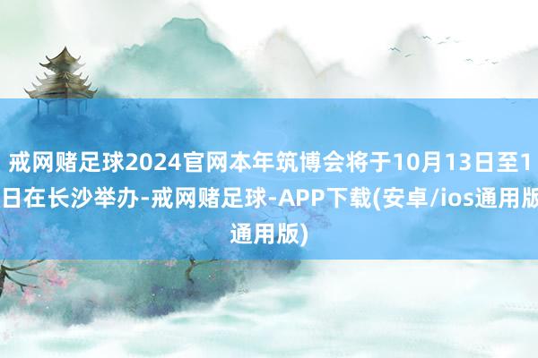 戒网赌足球2024官网本年筑博会将于10月13日至15日在长沙举办-戒网赌足球-APP下载(安卓/ios通用版)