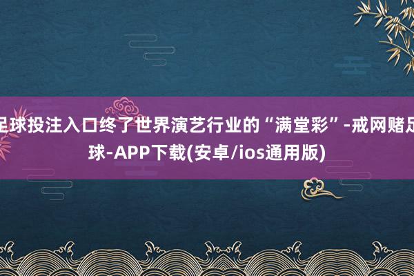 足球投注入口终了世界演艺行业的“满堂彩”-戒网赌足球-APP下载(安卓/ios通用版)