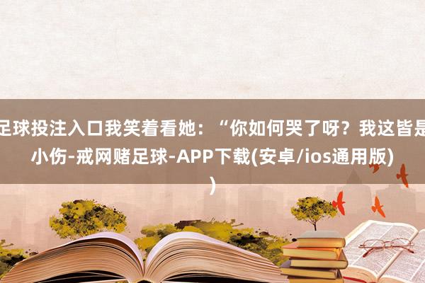 足球投注入口我笑着看她：“你如何哭了呀？我这皆是小伤-戒网赌足球-APP下载(安卓/ios通用版)