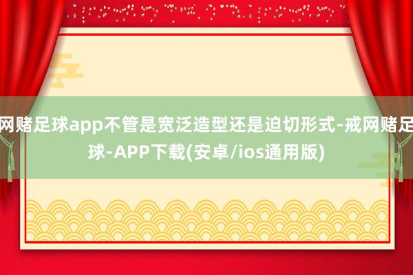 网赌足球app不管是宽泛造型还是迫切形式-戒网赌足球-APP下载(安卓/ios通用版)