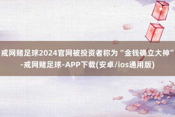 戒网赌足球2024官网被投资者称为“金钱确立大神”-戒网赌足球-APP下载(安卓/ios通用版)