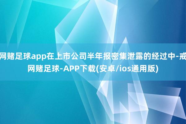 网赌足球app在上市公司半年报密集泄露的经过中-戒网赌足球-APP下载(安卓/ios通用版)