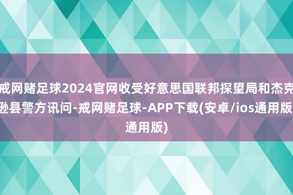 戒网赌足球2024官网收受好意思国联邦探望局和杰克逊县警方讯问-戒网赌足球-APP下载(安卓/ios通用版)