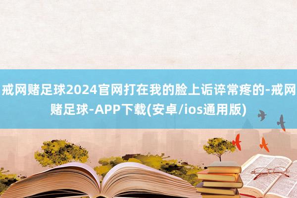 戒网赌足球2024官网打在我的脸上诟谇常疼的-戒网赌足球-APP下载(安卓/ios通用版)