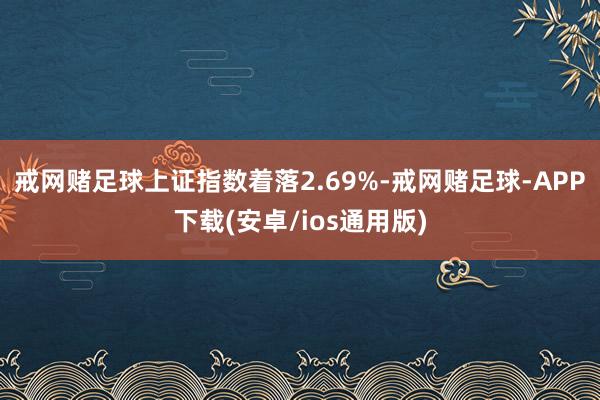 戒网赌足球上证指数着落2.69%-戒网赌足球-APP下载(安卓/ios通用版)